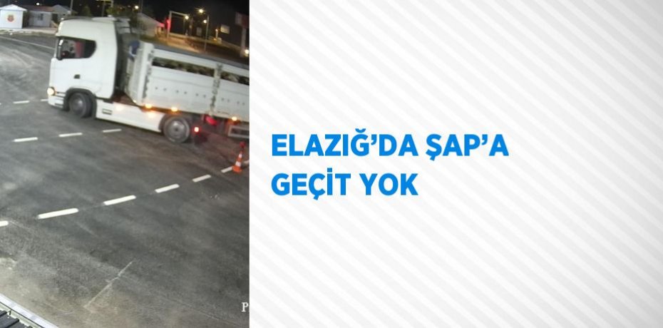 ELAZIĞ’DA ŞAP’A GEÇİT YOK