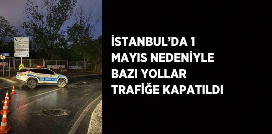 İSTANBUL’DA 1 MAYIS NEDENİYLE BAZI YOLLAR TRAFİĞE KAPATILDI