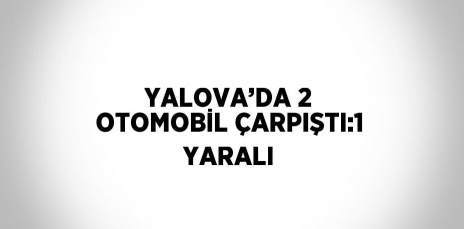 YALOVA’DA 2 OTOMOBİL ÇARPIŞTI:1 YARALI
