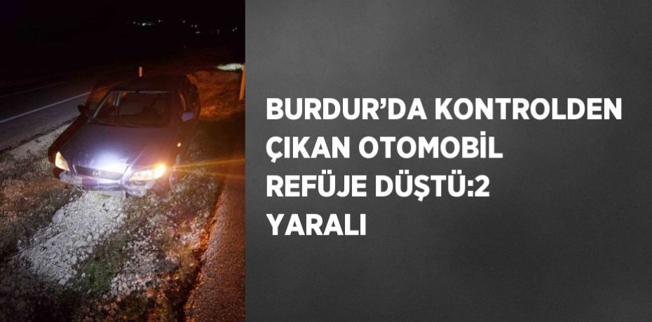 BURDUR’DA KONTROLDEN ÇIKAN OTOMOBİL REFÜJE DÜŞTÜ:2 YARALI