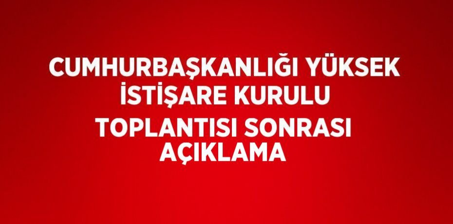 CUMHURBAŞKANLIĞI YÜKSEK İSTİŞARE KURULU TOPLANTISI SONRASI AÇIKLAMA
