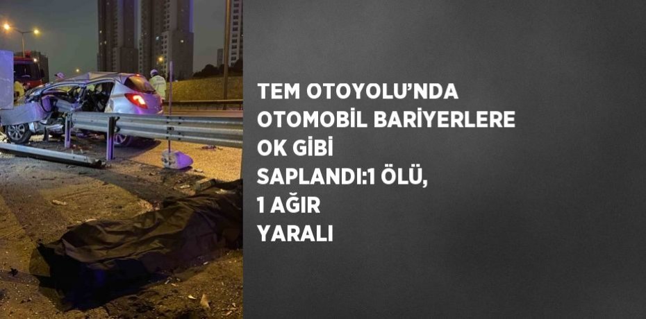 TEM OTOYOLU’NDA OTOMOBİL BARİYERLERE OK GİBİ SAPLANDI:1 ÖLÜ, 1 AĞIR YARALI