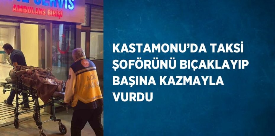 KASTAMONU’DA TAKSİ ŞOFÖRÜNÜ BIÇAKLAYIP BAŞINA KAZMAYLA VURDU