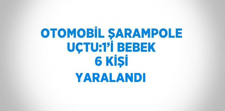 OTOMOBİL ŞARAMPOLE UÇTU:1’İ BEBEK 6 KİŞİ YARALANDI