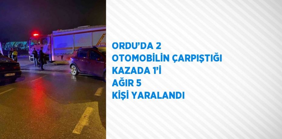 ORDU’DA 2 OTOMOBİLİN ÇARPIŞTIĞI KAZADA 1’İ AĞIR 5 KİŞİ YARALANDI