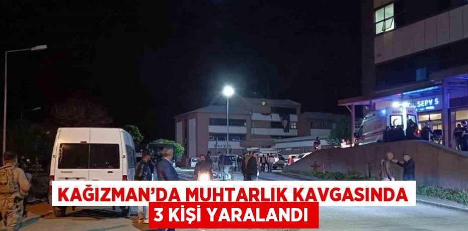 KAĞIZMAN’DA MUHTARLIK KAVGASINDA 3 KİŞİ YARALANDI