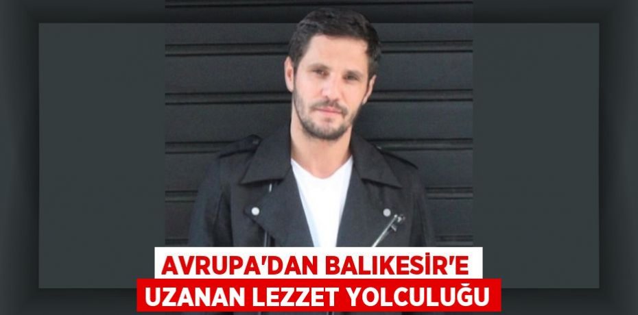 Avrupa’dan Balıkesir’e Uzanan Lezzet Yolculuğu