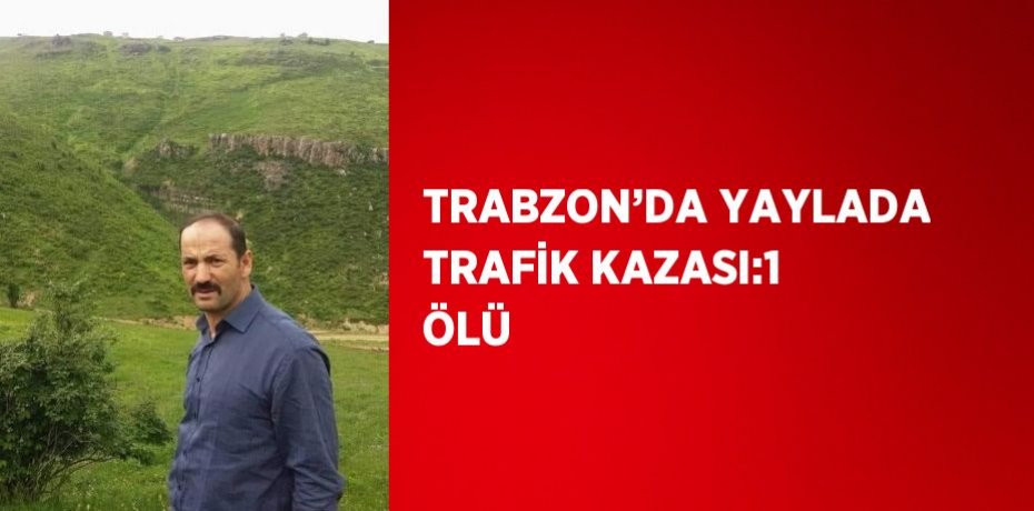 TRABZON’DA YAYLADA TRAFİK KAZASI:1 ÖLÜ