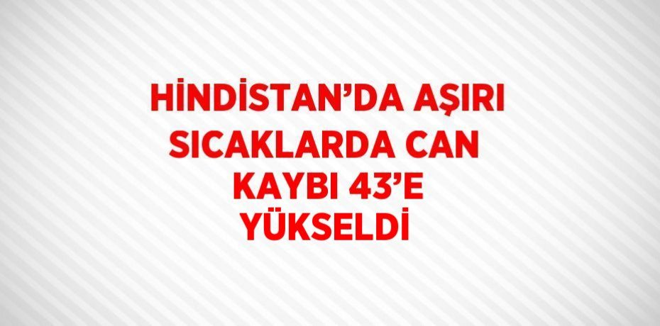 HİNDİSTAN’DA AŞIRI SICAKLARDA CAN KAYBI 43’E YÜKSELDİ