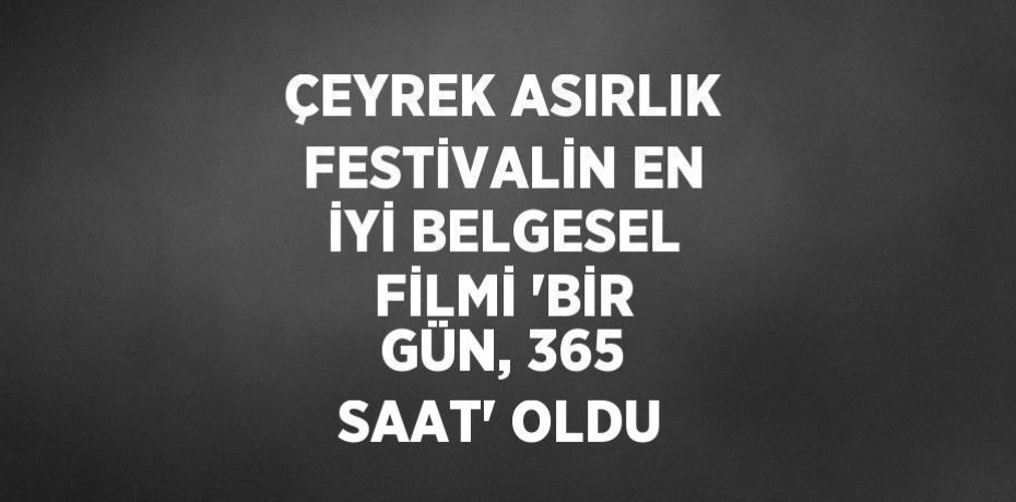 ÇEYREK ASIRLIK FESTİVALİN EN İYİ BELGESEL FİLMİ 'BİR GÜN, 365 SAAT' OLDU