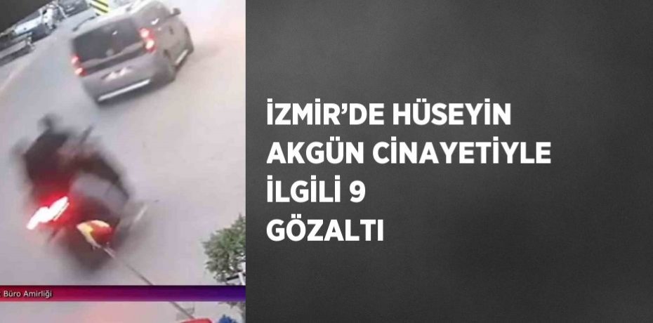 İZMİR’DE HÜSEYİN AKGÜN CİNAYETİYLE İLGİLİ 9 GÖZALTI