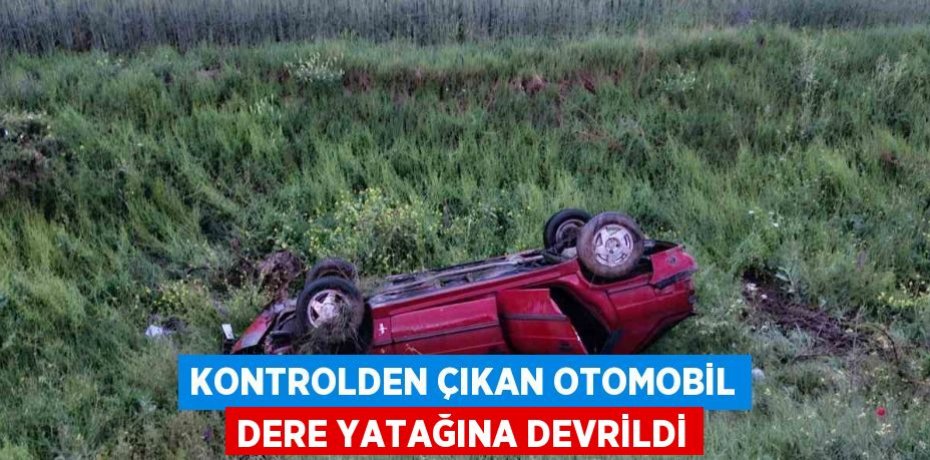 KONTROLDEN ÇIKAN OTOMOBİL DERE YATAĞINA DEVRİLDİ