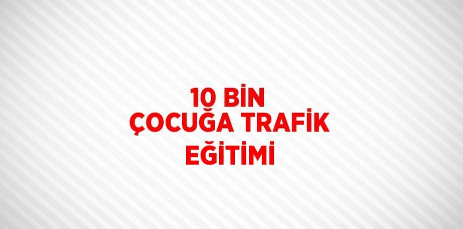 10 BİN ÇOCUĞA TRAFİK EĞİTİMİ