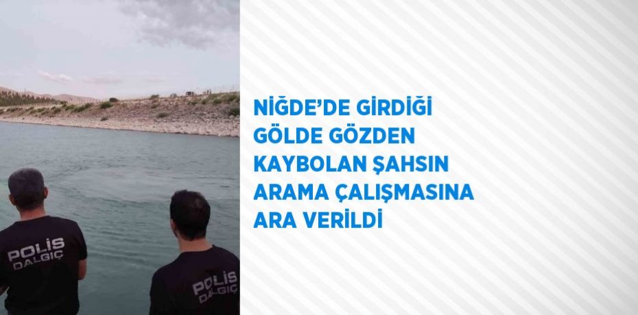 NİĞDE’DE GİRDİĞİ GÖLDE GÖZDEN KAYBOLAN ŞAHSIN ARAMA ÇALIŞMASINA ARA VERİLDİ