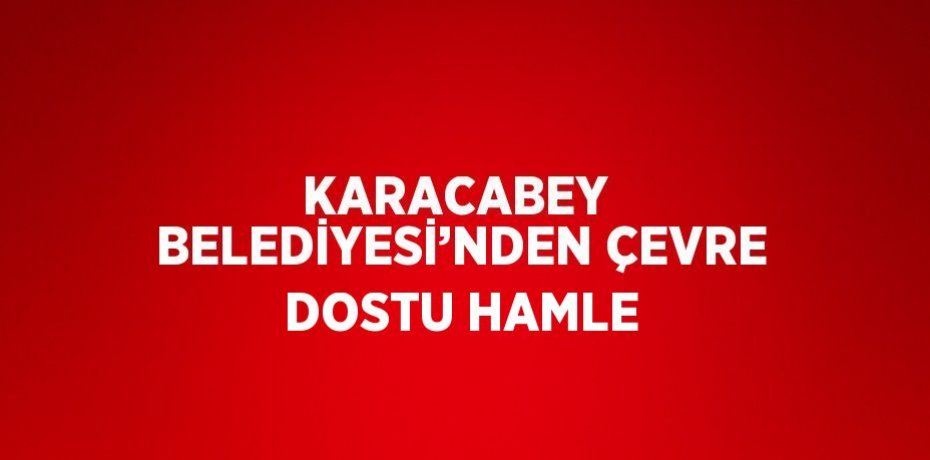 KARACABEY  BELEDİYESİ’NDEN ÇEVRE DOSTU HAMLE