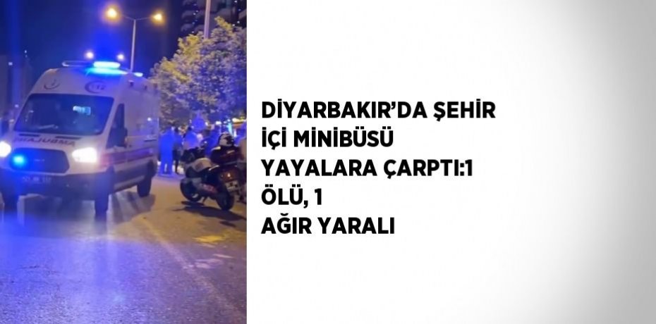 DİYARBAKIR’DA ŞEHİR İÇİ MİNİBÜSÜ YAYALARA ÇARPTI:1 ÖLÜ, 1 AĞIR YARALI