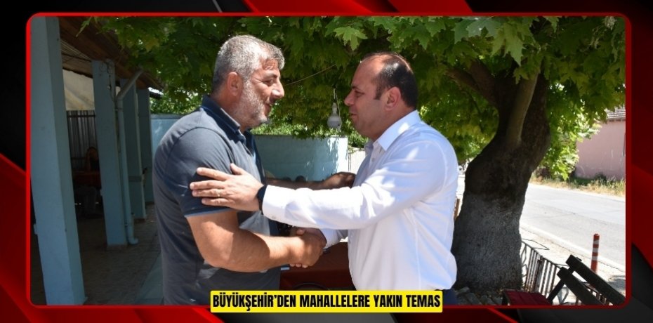 BÜYÜKŞEHİR’DEN MAHALLELERE YAKIN TEMAS