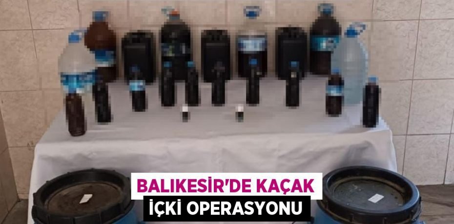Balıkesir'de kaçak içki operasyonu