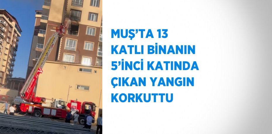 MUŞ’TA 13 KATLI BİNANIN 5’İNCİ KATINDA ÇIKAN YANGIN KORKUTTU