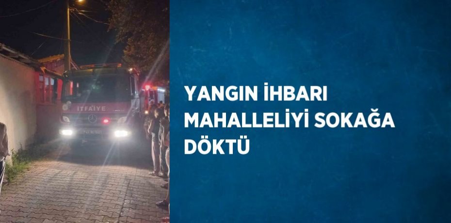 YANGIN İHBARI MAHALLELİYİ SOKAĞA DÖKTÜ