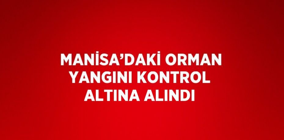MANİSA’DAKİ ORMAN YANGINI KONTROL ALTINA ALINDI