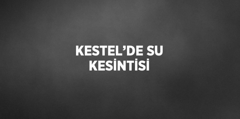 KESTEL’DE SU KESİNTİSİ