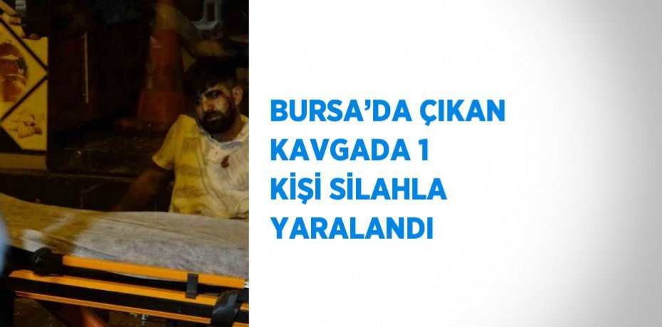BURSA’DA ÇIKAN KAVGADA 1 KİŞİ SİLAHLA YARALANDI