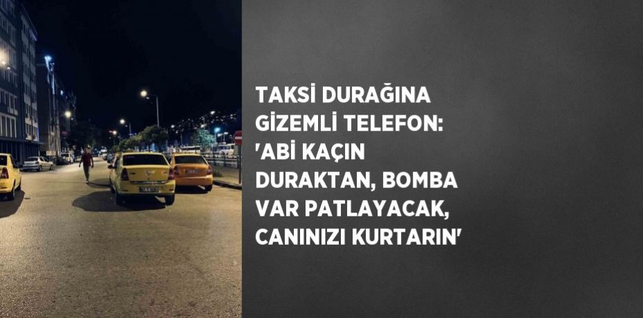TAKSİ DURAĞINA GİZEMLİ TELEFON: 'ABİ KAÇIN DURAKTAN, BOMBA VAR PATLAYACAK, CANINIZI KURTARIN'