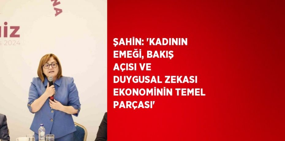 ŞAHİN: 'KADININ EMEĞİ, BAKIŞ AÇISI VE DUYGUSAL ZEKASI EKONOMİNİN TEMEL PARÇASI'