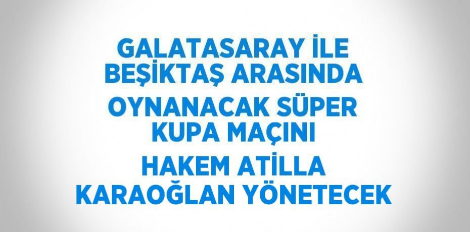 GALATASARAY İLE BEŞİKTAŞ ARASINDA OYNANACAK SÜPER KUPA MAÇINI HAKEM ATİLLA KARAOĞLAN YÖNETECEK