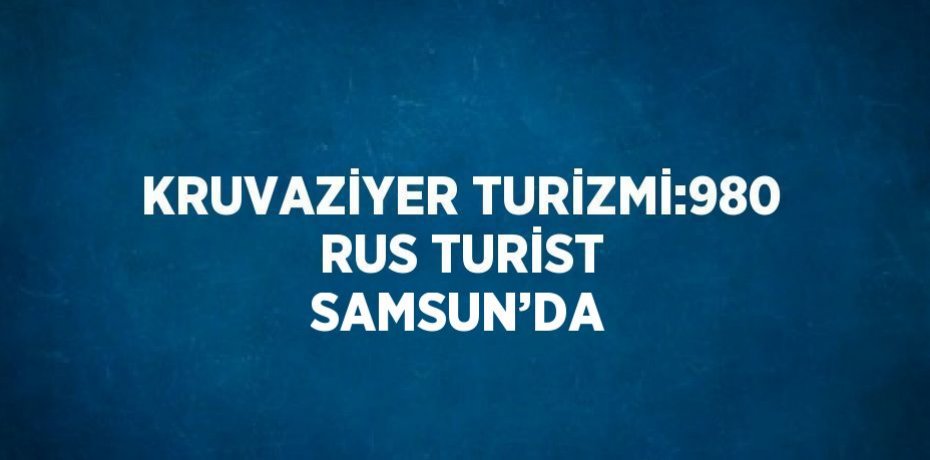 KRUVAZİYER TURİZMİ:980 RUS TURİST SAMSUN’DA