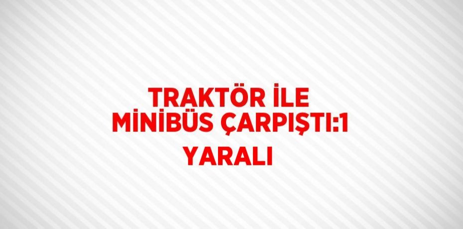 TRAKTÖR İLE MİNİBÜS ÇARPIŞTI:1 YARALI