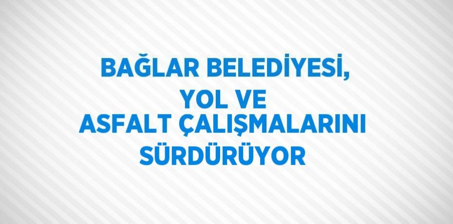 BAĞLAR BELEDİYESİ, YOL VE ASFALT ÇALIŞMALARINI SÜRDÜRÜYOR
