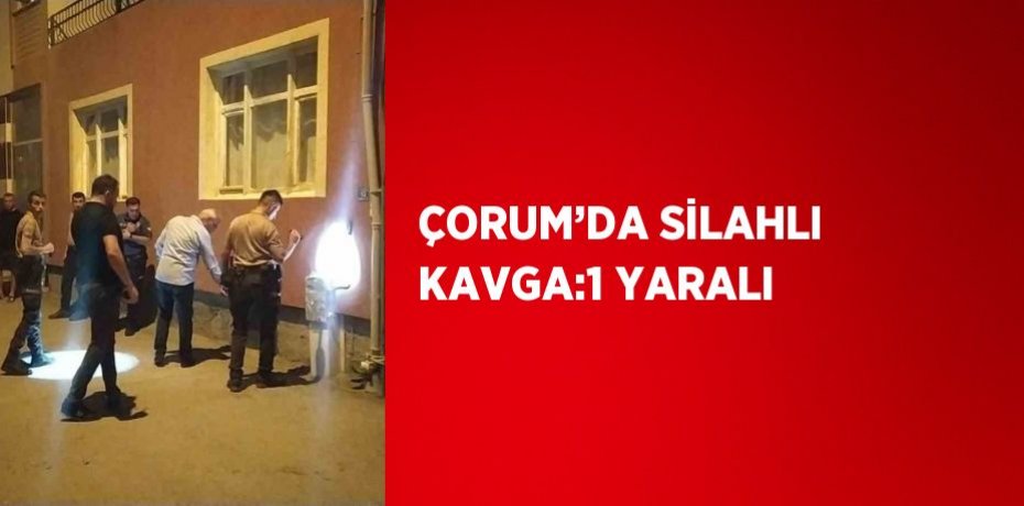 ÇORUM’DA SİLAHLI KAVGA:1 YARALI