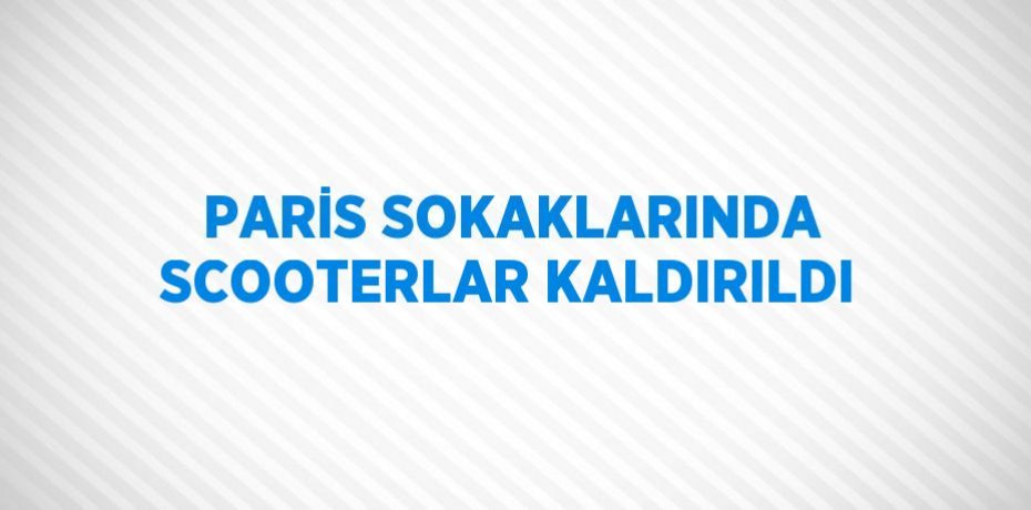 PARİS SOKAKLARINDA SCOOTERLAR KALDIRILDI