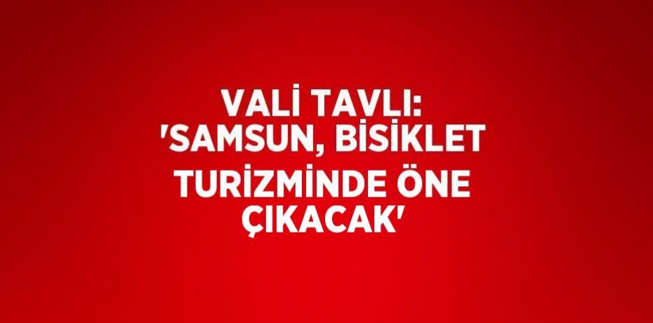 VALİ TAVLI: 'SAMSUN, BİSİKLET TURİZMİNDE ÖNE ÇIKACAK'