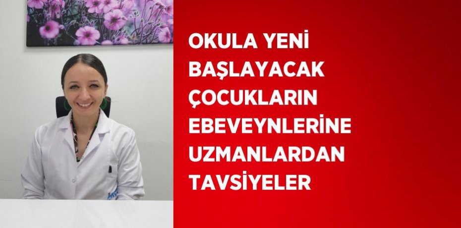 OKULA YENİ BAŞLAYACAK ÇOCUKLARIN EBEVEYNLERİNE UZMANLARDAN TAVSİYELER