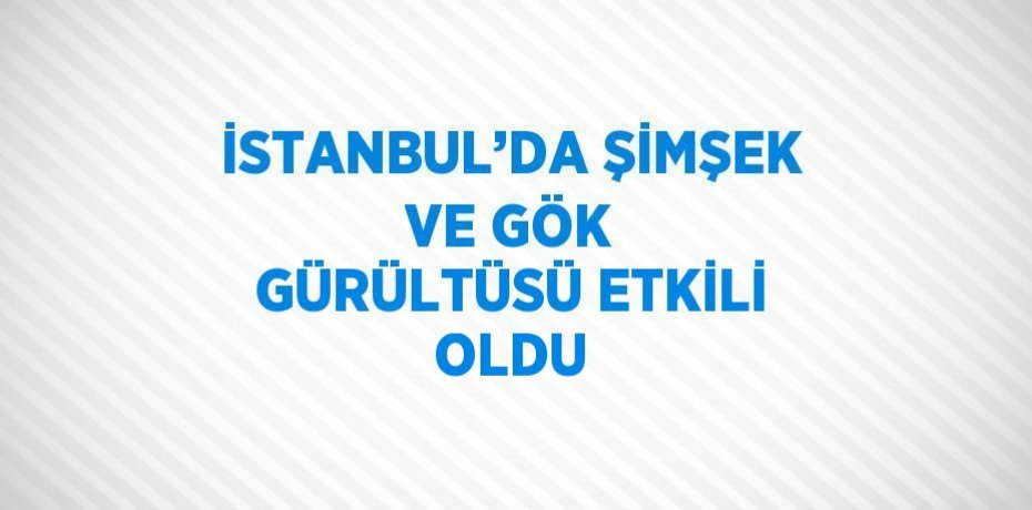 İSTANBUL’DA ŞİMŞEK VE GÖK GÜRÜLTÜSÜ ETKİLİ OLDU