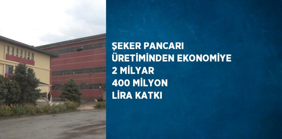 ŞEKER PANCARI ÜRETİMİNDEN EKONOMİYE 2 MİLYAR 400 MİLYON LİRA KATKI