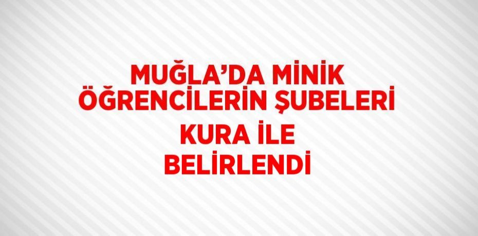 MUĞLA’DA MİNİK ÖĞRENCİLERİN ŞUBELERİ KURA İLE BELİRLENDİ