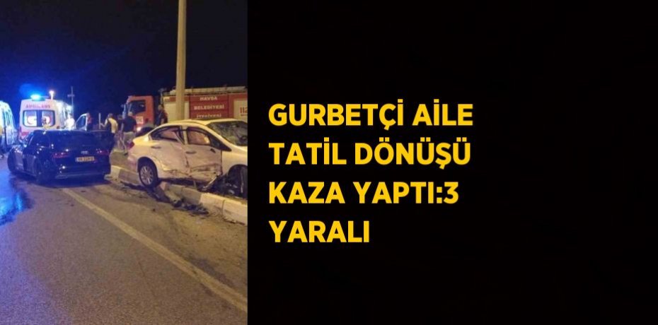 GURBETÇİ AİLE TATİL DÖNÜŞÜ KAZA YAPTI:3 YARALI