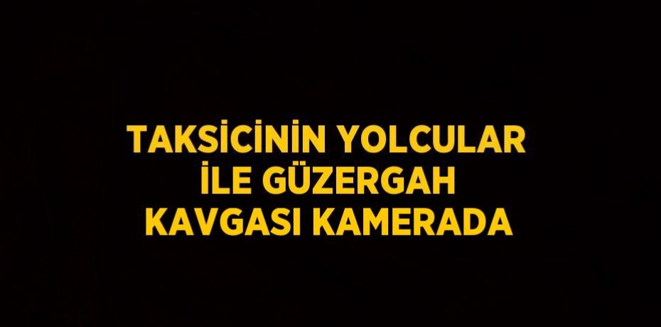 TAKSİCİNİN YOLCULAR İLE GÜZERGAH KAVGASI KAMERADA
