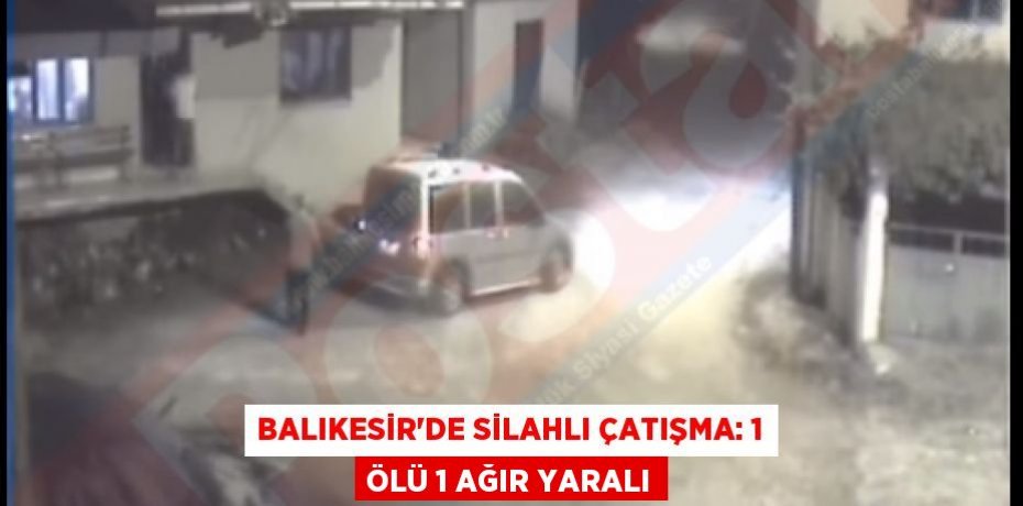 BALIKESİR’DE SİLAHLI ÇATIŞMA: 1 ÖLÜ 1 AĞIR YARALI
