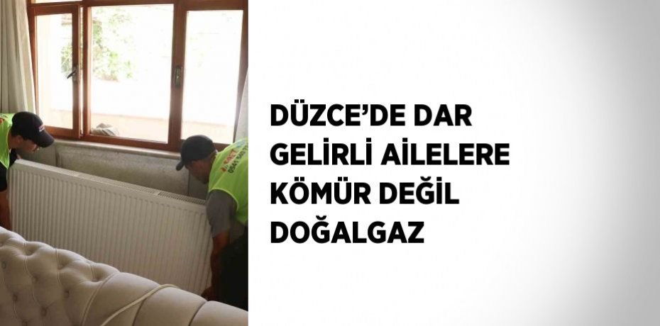 DÜZCE’DE DAR GELİRLİ AİLELERE KÖMÜR DEĞİL DOĞALGAZ