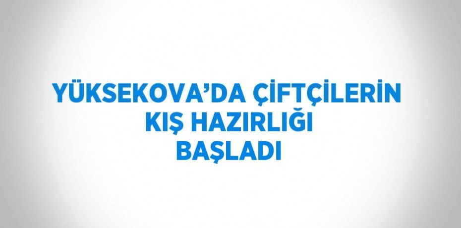 YÜKSEKOVA’DA ÇİFTÇİLERİN KIŞ HAZIRLIĞI BAŞLADI