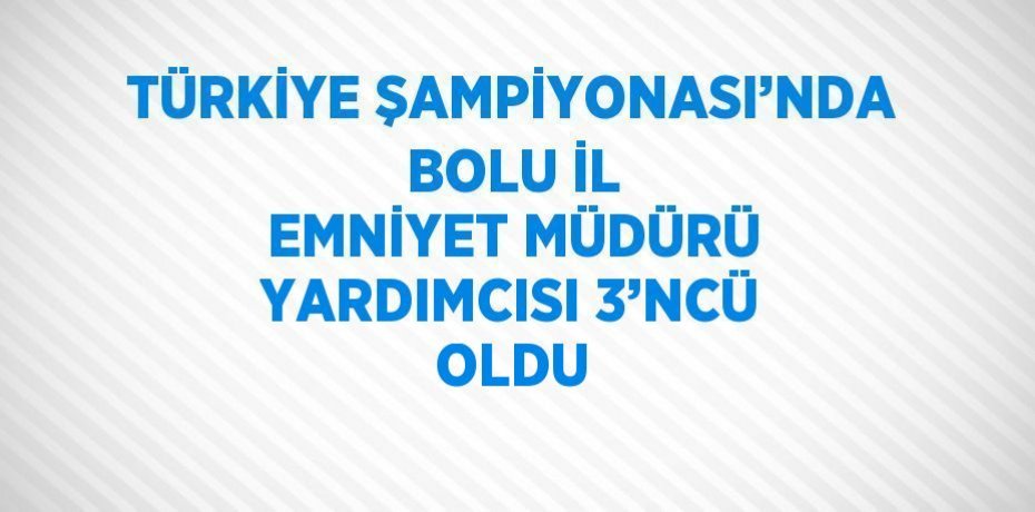 TÜRKİYE ŞAMPİYONASI’NDA BOLU İL EMNİYET MÜDÜRÜ YARDIMCISI 3’NCÜ OLDU