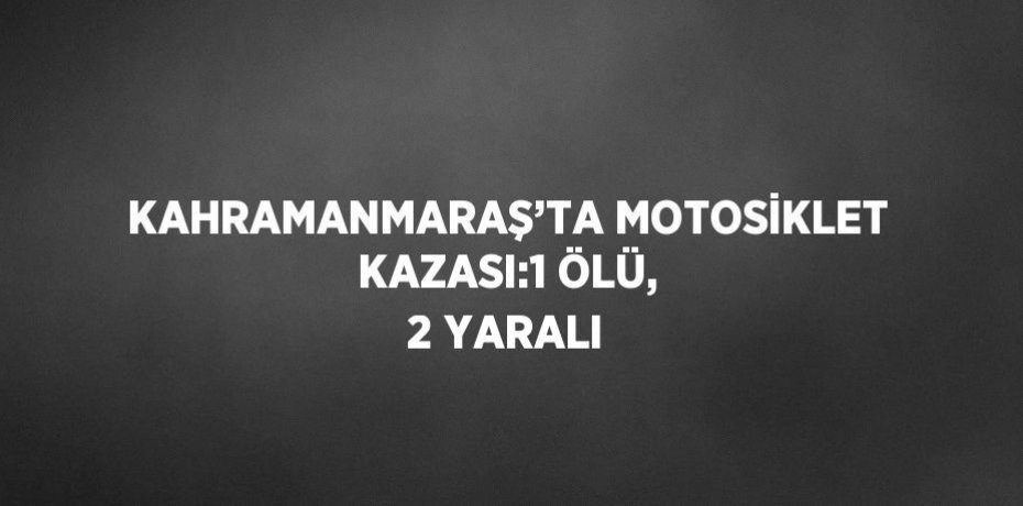 KAHRAMANMARAŞ’TA MOTOSİKLET KAZASI:1 ÖLÜ, 2 YARALI