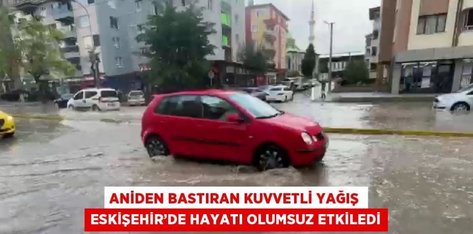 ANİDEN BASTIRAN KUVVETLİ YAĞIŞ ESKİŞEHİR’DE HAYATI OLUMSUZ ETKİLEDİ