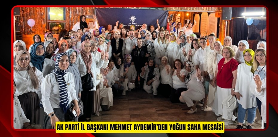 AK PARTİ İL BAŞKANI MEHMET AYDEMİR’DEN YOĞUN SAHA MESAİSİ