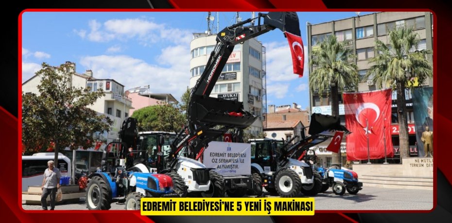 EDREMİT BELEDİYESİ’NE 5 YENİ İŞ MAKİNASI